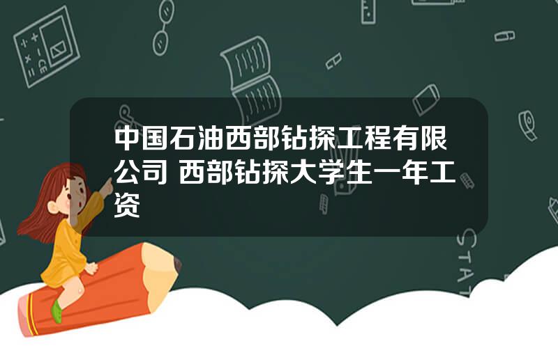 中国石油西部钻探工程有限公司 西部钻探大学生一年工资